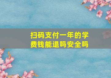 扫码支付一年的学费钱能退吗安全吗