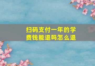 扫码支付一年的学费钱能退吗怎么退