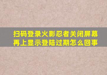 扫码登录火影忍者关闭屏幕再上显示登陆过期怎么回事