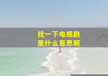 找一下电视剧是什么意思啊