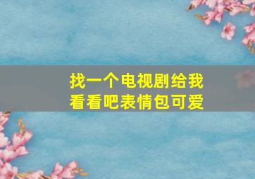 找一个电视剧给我看看吧表情包可爱