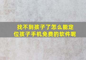 找不到孩子了怎么能定位孩子手机免费的软件呢