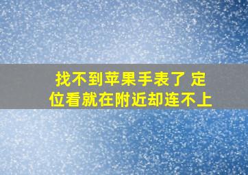 找不到苹果手表了 定位看就在附近却连不上