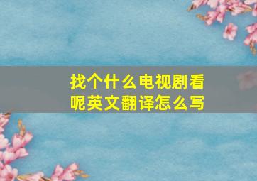 找个什么电视剧看呢英文翻译怎么写