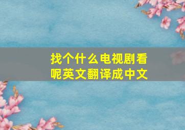 找个什么电视剧看呢英文翻译成中文