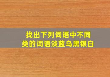 找出下列词语中不同类的词语淡蓝乌黑银白