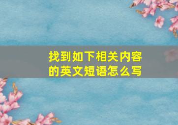 找到如下相关内容的英文短语怎么写