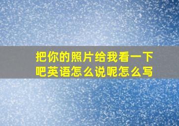 把你的照片给我看一下吧英语怎么说呢怎么写