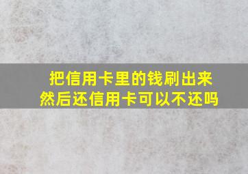 把信用卡里的钱刷出来然后还信用卡可以不还吗