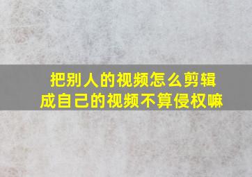 把别人的视频怎么剪辑成自己的视频不算侵权嘛