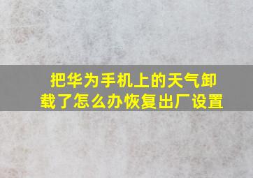 把华为手机上的天气卸载了怎么办恢复出厂设置