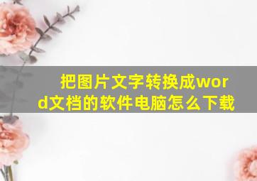 把图片文字转换成word文档的软件电脑怎么下载