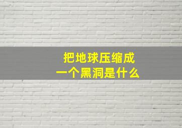 把地球压缩成一个黑洞是什么