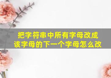 把字符串中所有字母改成该字母的下一个字母怎么改