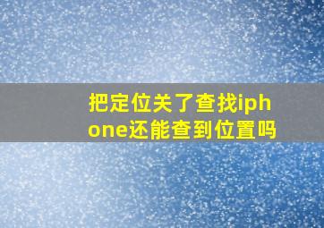 把定位关了查找iphone还能查到位置吗