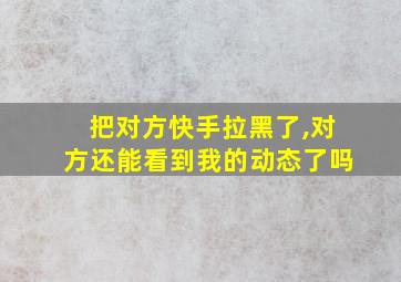 把对方快手拉黑了,对方还能看到我的动态了吗