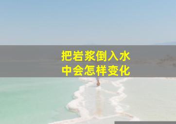 把岩浆倒入水中会怎样变化