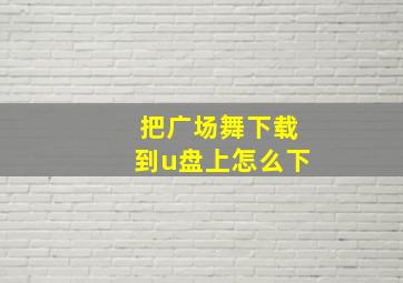 把广场舞下载到u盘上怎么下