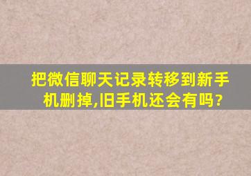 把微信聊天记录转移到新手机删掉,旧手机还会有吗?