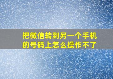 把微信转到另一个手机的号码上怎么操作不了