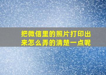 把微信里的照片打印出来怎么弄的清楚一点呢