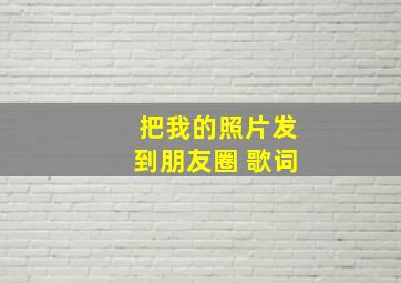 把我的照片发到朋友圈 歌词