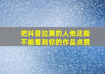 把抖音拉黑的人他还能不能看到你的作品点赞