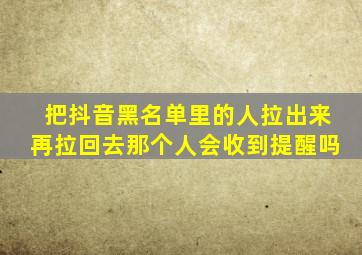 把抖音黑名单里的人拉出来再拉回去那个人会收到提醒吗