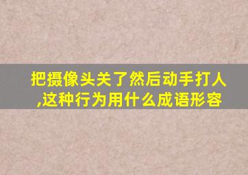 把摄像头关了然后动手打人,这种行为用什么成语形容