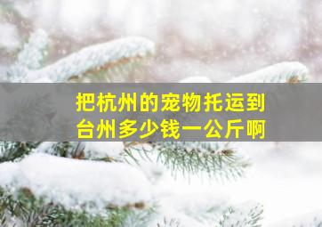 把杭州的宠物托运到台州多少钱一公斤啊