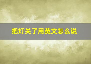 把灯关了用英文怎么说