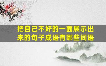 把自己不好的一面展示出来的句子成语有哪些词语