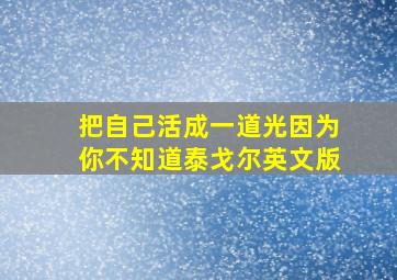 把自己活成一道光因为你不知道泰戈尔英文版