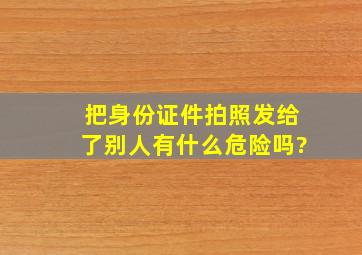 把身份证件拍照发给了别人有什么危险吗?