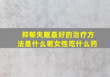 抑郁失眠最好的治疗方法是什么呢女性吃什么药