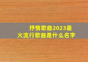 抒情歌曲2023最火流行歌曲是什么名字