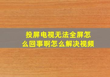 投屏电视无法全屏怎么回事啊怎么解决视频