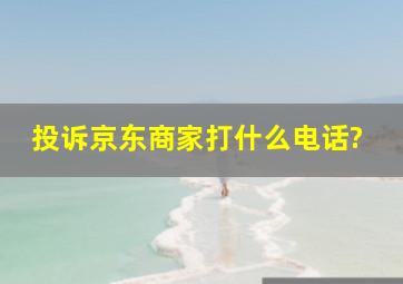 投诉京东商家打什么电话?