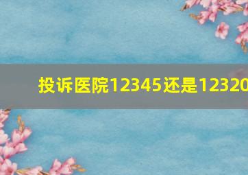 投诉医院12345还是12320