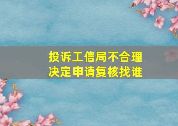 投诉工信局不合理决定申请复核找谁