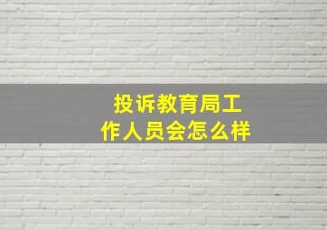 投诉教育局工作人员会怎么样