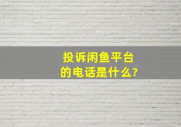 投诉闲鱼平台的电话是什么?