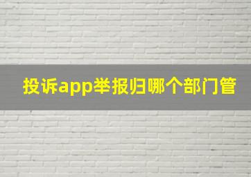 投诉app举报归哪个部门管