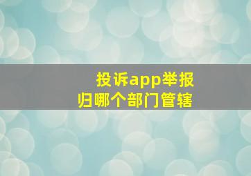 投诉app举报归哪个部门管辖