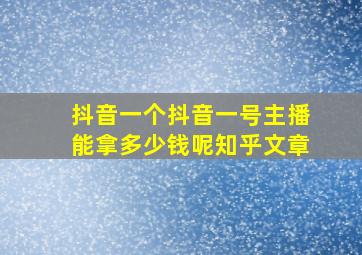 抖音一个抖音一号主播能拿多少钱呢知乎文章