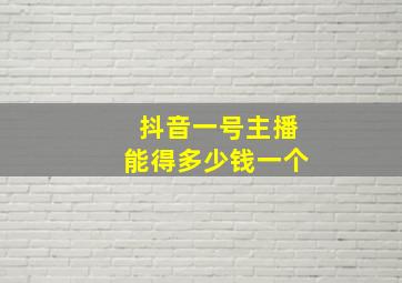 抖音一号主播能得多少钱一个