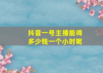 抖音一号主播能得多少钱一个小时呢