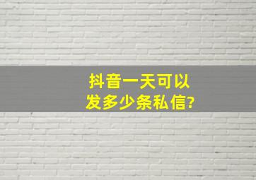 抖音一天可以发多少条私信?