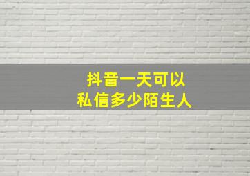 抖音一天可以私信多少陌生人