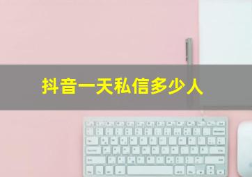 抖音一天私信多少人